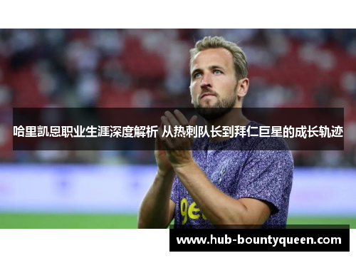 哈里凯恩职业生涯深度解析 从热刺队长到拜仁巨星的成长轨迹 哈里凯恩职业生涯深度解析 从热刺队长到拜仁巨星的成长轨迹