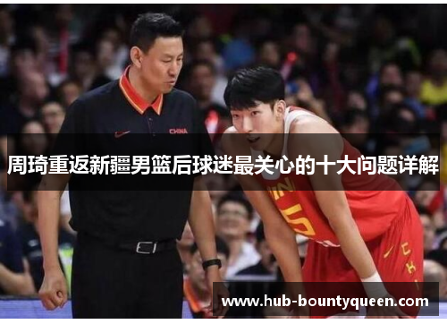 周琦重返新疆男篮后球迷最关心的十大问题详解