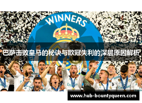 巴萨击败皇马的秘诀与欧冠失利的深层原因解析