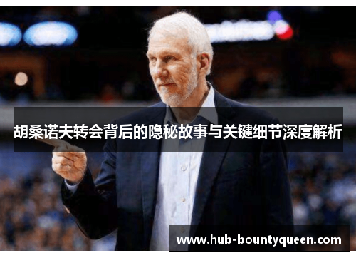 胡桑诺夫转会背后的隐秘故事与关键细节深度解析 胡桑诺夫转会背后的隐秘故事与关键细节深度解析