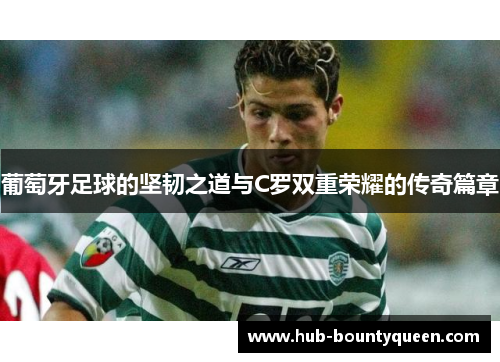 葡萄牙足球的坚韧之道与C罗双重荣耀的传奇篇章