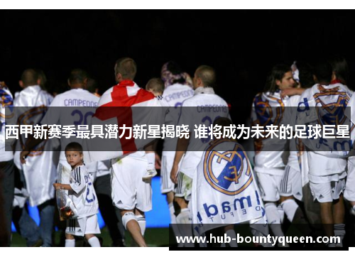 西甲新赛季最具潜力新星揭晓 谁将成为未来的足球巨星 西甲新赛季最具潜力新星揭晓 谁将成为未来的足球巨星