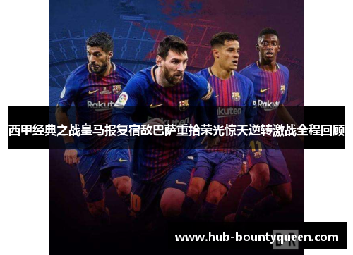 西甲经典之战皇马报复宿敌巴萨重拾荣光惊天逆转激战全程回顾 西甲经典之战皇马报复宿敌巴萨重拾荣光惊天逆转激战全程回顾