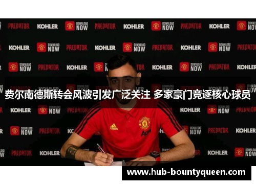 费尔南德斯转会风波引发广泛关注 多家豪门竞逐核心球员