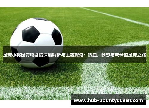 足球小将世青篇剧情深度解析与主题探讨:热血、梦想与成长的足球之路 足球小将世青篇剧情深度解析与主题探讨:热血、梦想与成长的足球之路