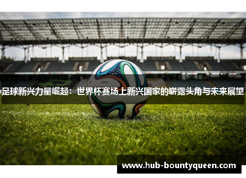 足球新兴力量崛起：世界杯赛场上新兴国家的崭露头角与未来展望