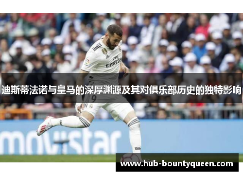 迪斯蒂法诺与皇马的深厚渊源及其对俱乐部历史的独特影响 迪斯蒂法诺与皇马的深厚渊源及其对俱乐部历史的独特影响