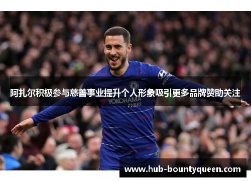 阿扎尔积极参与慈善事业提升个人形象吸引更多品牌赞助关注 阿扎尔积极参与慈善事业提升个人形象吸引更多品牌赞助关注