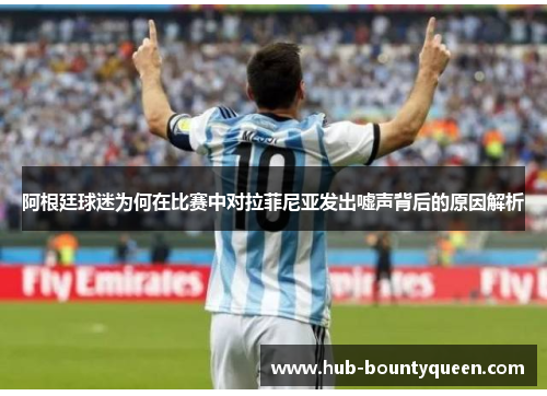 阿根廷球迷为何在比赛中对拉菲尼亚发出嘘声背后的原因解析