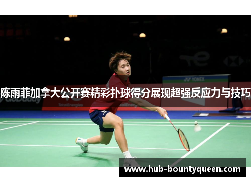 陈雨菲加拿大公开赛精彩扑球得分展现超强反应力与技巧 陈雨菲加拿大公开赛精彩扑球得分展现超强反应力与技巧