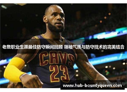 老詹职业生涯最佳防守瞬间回顾 领袖气质与防守技术的完美结合 老詹职业生涯最佳防守瞬间回顾 领袖气质与防守技术的完美结合