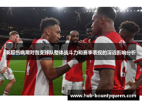英超伤病潮对各支球队整体战斗力和赛季表现的深远影响分析