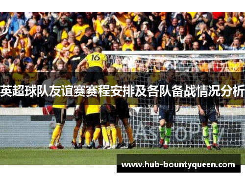 英超球队友谊赛赛程安排及各队备战情况分析