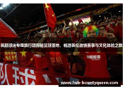 英超球迷专属旅行团探秘足球圣地,畅游英伦激情赛事与文化体验之旅 英超球迷专属旅行团探秘足球圣地,畅游英伦激情赛事与文化体验之旅