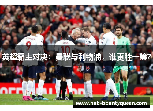 英超霸主对决：曼联与利物浦，谁更胜一筹？