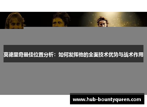 莫德里奇最佳位置分析:如何发挥他的全面技术优势与战术作用 莫德里奇最佳位置分析:如何发挥他的全面技术优势与战术作用