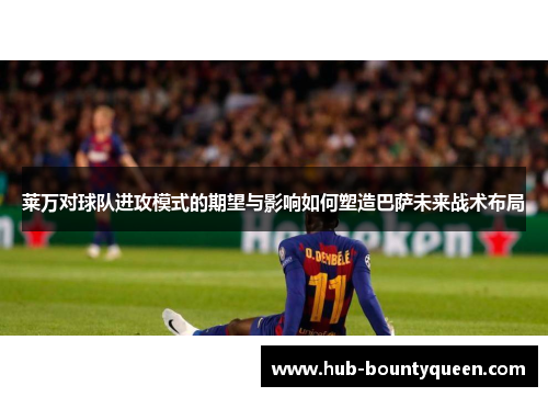 莱万对球队进攻模式的期望与影响如何塑造巴萨未来战术布局 莱万对球队进攻模式的期望与影响如何塑造巴萨未来战术布局
