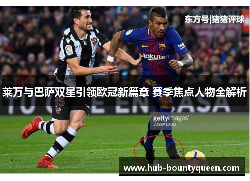 莱万与巴萨双星引领欧冠新篇章 赛季焦点人物全解析