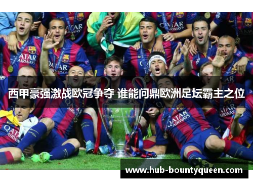 西甲豪强激战欧冠争夺 谁能问鼎欧洲足坛霸主之位
