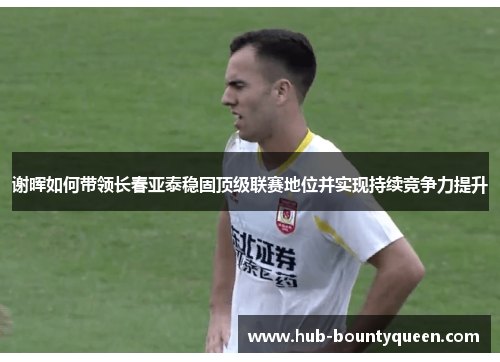 谢晖如何带领长春亚泰稳固顶级联赛地位并实现持续竞争力提升 谢晖如何带领长春亚泰稳固顶级联赛地位并实现持续竞争力提升