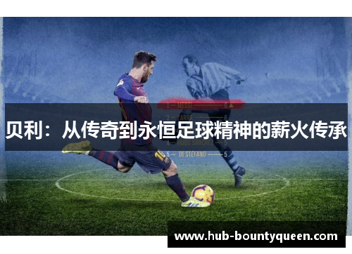 贝利：从传奇到永恒足球精神的薪火传承
