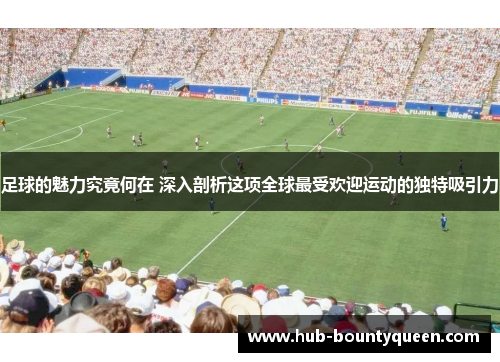 足球的魅力究竟何在 深入剖析这项全球最受欢迎运动的独特吸引力 足球的魅力究竟何在 深入剖析这项全球最受欢迎运动的独特吸引力
