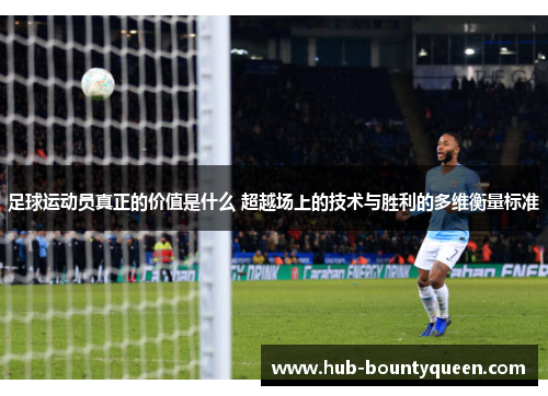 足球运动员真正的价值是什么 超越场上的技术与胜利的多维衡量标准 足球运动员真正的价值是什么 超越场上的技术与胜利的多维衡量标准