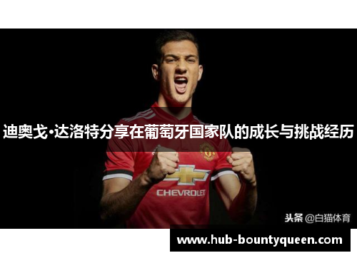 迪奥戈·达洛特分享在葡萄牙国家队的成长与挑战经历 迪奥戈·达洛特分享在葡萄牙国家队的成长与挑战经历