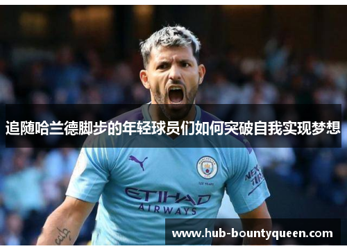 追随哈兰德脚步的年轻球员们如何突破自我实现梦想 追随哈兰德脚步的年轻球员们如何突破自我实现梦想