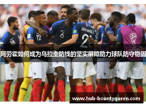 阿劳霍如何成为乌拉圭防线的坚实屏障助力球队防守稳固 阿劳霍如何成为乌拉圭防线的坚实屏障助力球队防守稳固