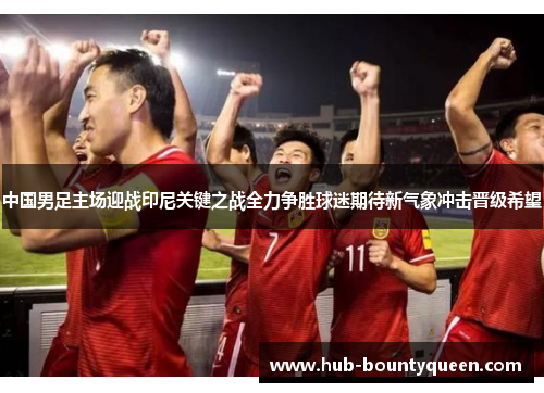 中国男足主场迎战印尼关键之战全力争胜球迷期待新气象冲击晋级希望 中国男足主场迎战印尼关键之战全力争胜球迷期待新气象冲击晋级希望