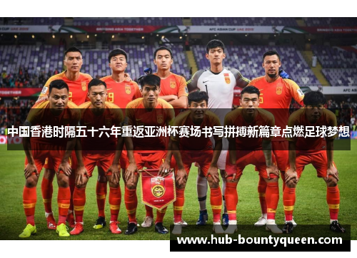 中国香港时隔五十六年重返亚洲杯赛场书写拼搏新篇章点燃足球梦想
