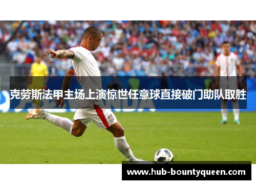 克劳斯法甲主场上演惊世任意球直接破门助队取胜 克劳斯法甲主场上演惊世任意球直接破门助队取胜