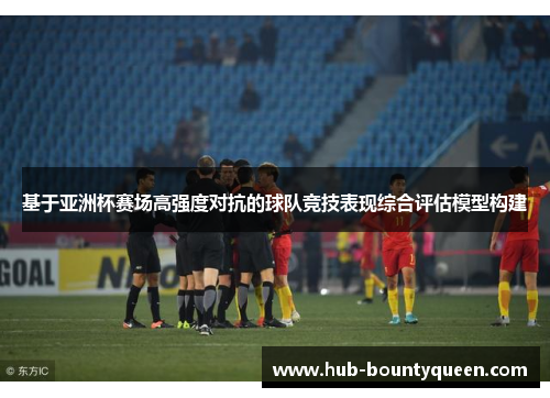 基于亚洲杯赛场高强度对抗的球队竞技表现综合评估模型构建