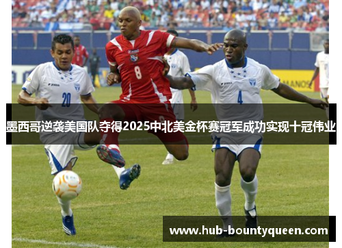 墨西哥逆袭美国队夺得2025中北美金杯赛冠军成功实现十冠伟业