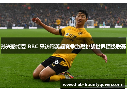 孙兴慜接受 BBC 采访称英超竞争激烈挑战世界顶级联赛