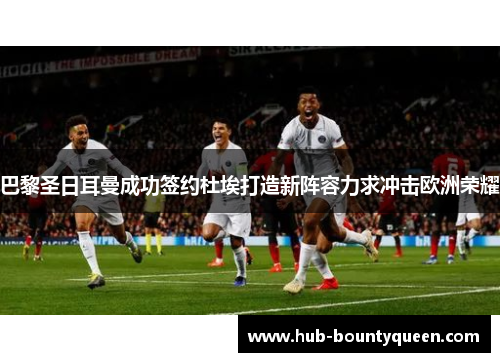 巴黎圣日耳曼成功签约杜埃打造新阵容力求冲击欧洲荣耀 巴黎圣日耳曼成功签约杜埃打造新阵容力求冲击欧洲荣耀