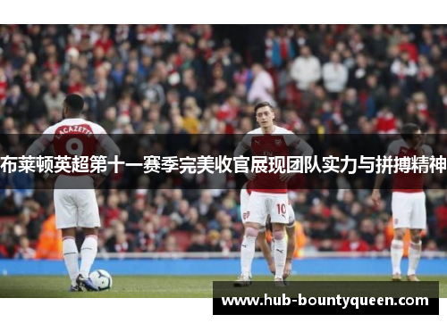 布莱顿英超第十一赛季完美收官展现团队实力与拼搏精神