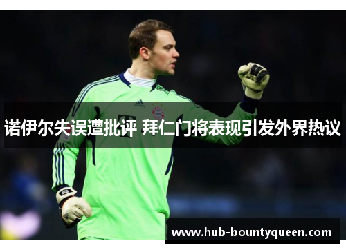 诺伊尔失误遭批评 拜仁门将表现引发外界热议