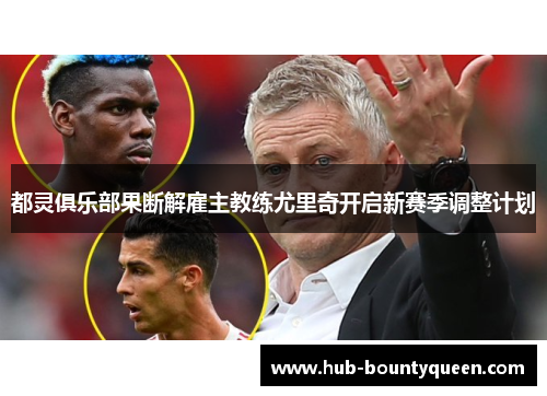 都灵俱乐部果断解雇主教练尤里奇开启新赛季调整计划 都灵俱乐部果断解雇主教练尤里奇开启新赛季调整计划