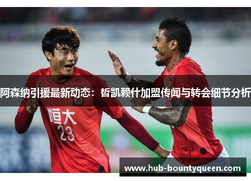 阿森纳引援最新动态:哲凯赖什加盟传闻与转会细节分析 阿森纳引援最新动态:哲凯赖什加盟传闻与转会细节分析