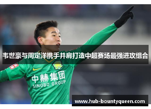 韦世豪与周定洋携手并肩打造中超赛场最强进攻组合