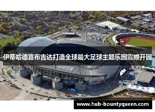 伊蒂哈德宣布吉达打造全球最大足球主题乐园震撼开园 伊蒂哈德宣布吉达打造全球最大足球主题乐园震撼开园
