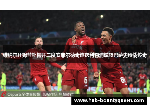 维纳尔杜姆替补梅开二度安菲尔德奇迹夜利物浦逆转巴萨史诗战传奇 维纳尔杜姆替补梅开二度安菲尔德奇迹夜利物浦逆转巴萨史诗战传奇