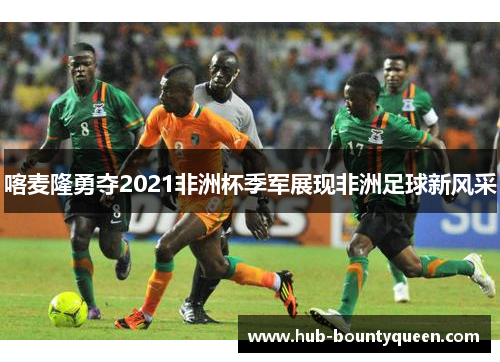 喀麦隆勇夺2021非洲杯季军展现非洲足球新风采