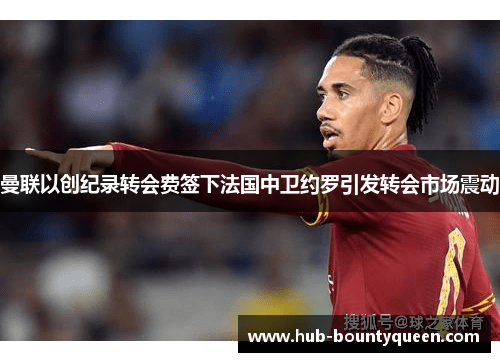曼联以创纪录转会费签下法国中卫约罗引发转会市场震动 曼联以创纪录转会费签下法国中卫约罗引发转会市场震动